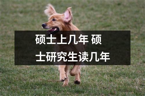 硕士上几年 硕士研究生读几年 硕士上几年 硕士研究生读几年