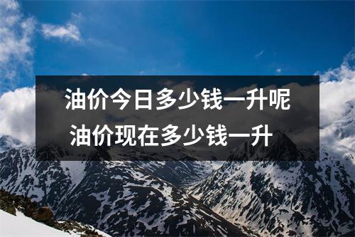 油价今日多少钱一升呢 油价现在多少钱一升