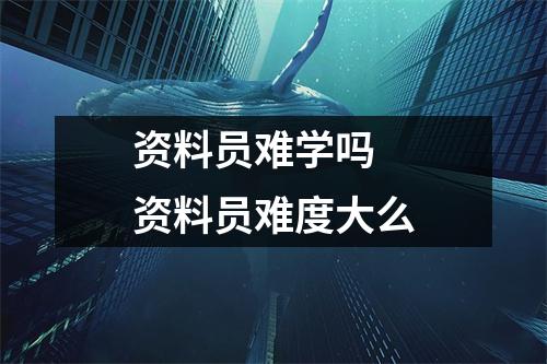 资料员难学吗 资料员难度大么