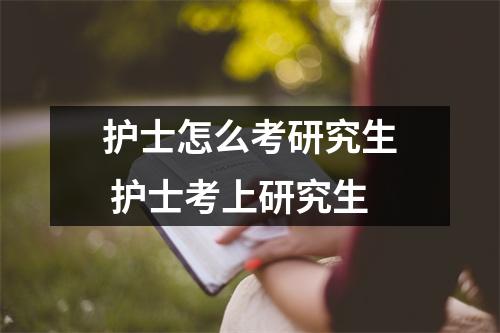 护士怎么考研究生 护士考上研究生