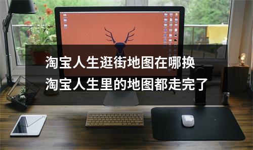 淘宝人生逛街地图在哪换 淘宝人生里的地图都走完了