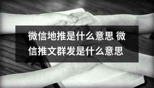 微信地推是什么意思 微信推文群发是什么意思