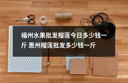 福州水果批发榴莲今日多少钱一斤 惠州榴莲批发多少钱一斤