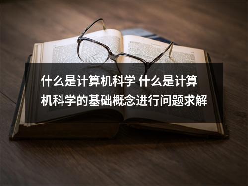 什么是计算机科学 什么是计算机科学的基础概念进行问题求解