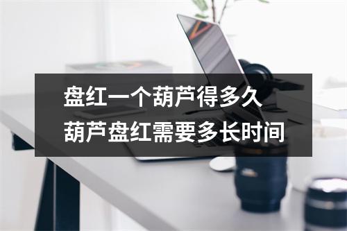 盘红一个葫芦得多久 葫芦盘红需要多长时间