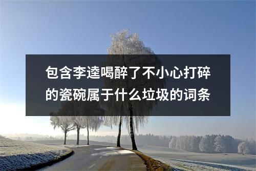 包含李逵喝醉了不小心打碎的瓷碗属于什么垃圾的词条
