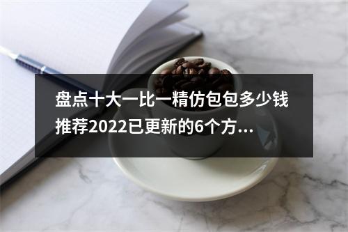 盘点十大一比一精仿包包多少钱 推荐2022已更新的6个方法