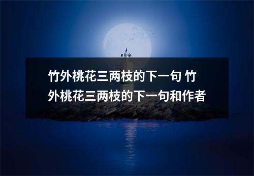 竹外桃花三两枝的下一句 竹外桃花三两枝的下一句和作者