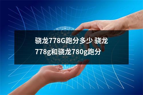 骁龙778G跑分多少 骁龙778g和骁龙780g跑分 骁龙778G跑分多少 骁龙778g和骁龙780g跑分