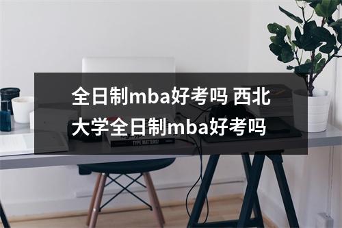 全日制mba好考吗 西北大学全日制mba好考吗