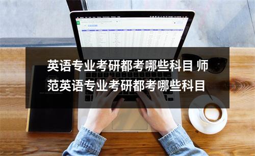 英语专业考研都考哪些科目 师范英语专业考研都考哪些科目