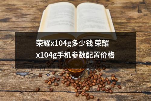 荣耀x104g多少钱 荣耀x104g手机参数配置价格