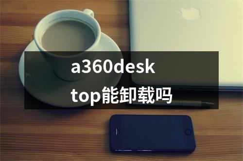a360desktop能卸载吗