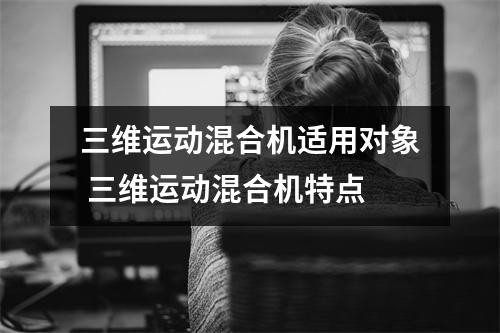 三维运动混合机适用对象 三维运动混合机特点