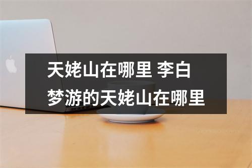 天姥山在哪里 李白梦游的天姥山在哪里