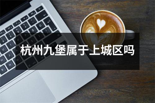 杭州九堡属于上城区吗