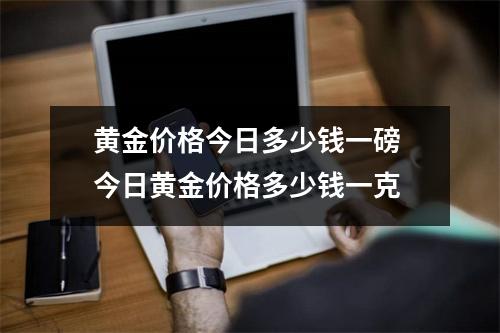 黄金价格今日多少钱一磅 今日黄金价格多少钱一克 黄金价格今日多少钱一磅 今日黄金价格多少钱一克