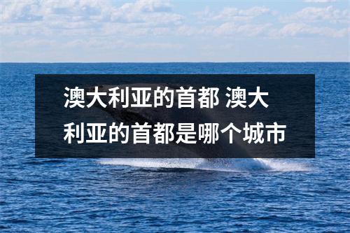 澳大利亚的首都 澳大利亚的首都是哪个城市