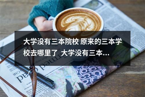 大学没有三本院校 原来的三本学校去哪里了  大学没有三本院校 原来的三本学校去哪里了