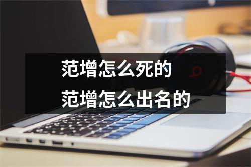 范增怎么死的 范增怎么出名的