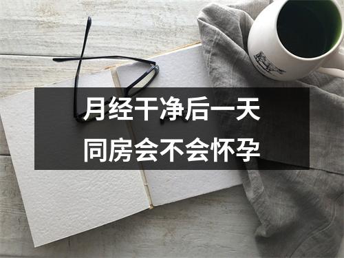 月经干净后一天同房会不会怀孕