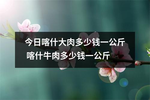 今日喀什大肉多少钱一公斤 喀什牛肉多少钱一公斤