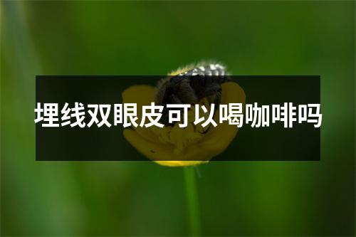 埋线双眼皮可以喝咖啡吗