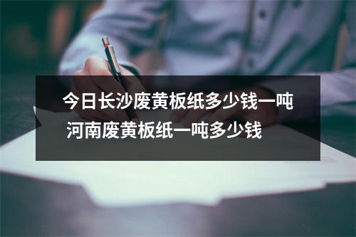 今日长沙废黄板纸多少钱一吨 河南废黄板纸一吨多少钱