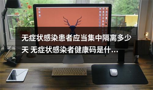 无症状感染患者应当集中隔离多少天 无症状感染者健康码是什么颜色