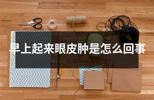 早上起来眼皮肿是怎么回事