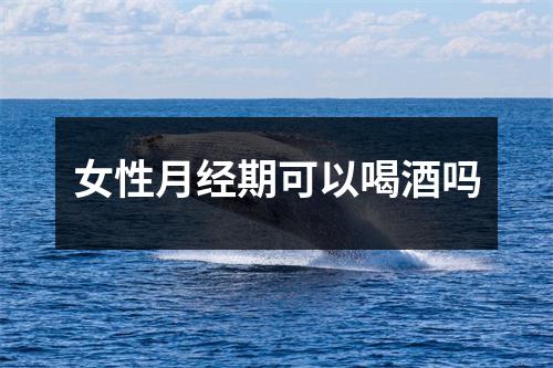 女性月经期可以喝酒吗