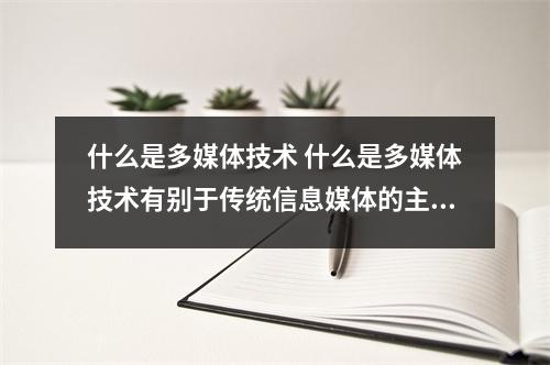 什么是多媒体技术 什么是多媒体技术有别于传统信息媒体的主要特征