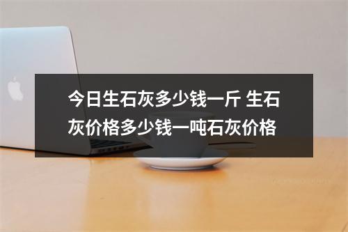 今日生石灰多少钱一斤 生石灰价格多少钱一吨石灰价格