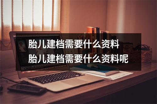 胎儿建档需要什么资料 胎儿建档需要什么资料呢