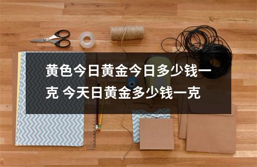 黄色今日黄金今日多少钱一克 今天日黄金多少钱一克