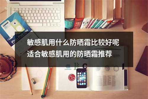 敏感肌用什么防晒霜比较好呢 适合敏感肌用的防晒霜推荐