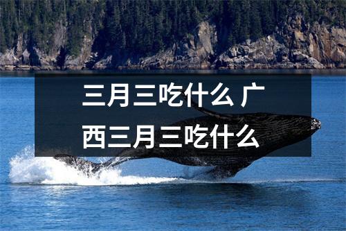三月三吃什么 广西三月三吃什么