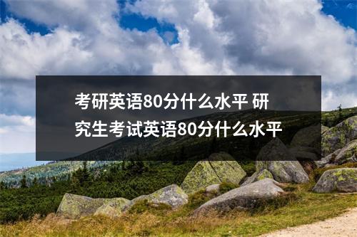 考研英语80分什么水平 研究生考试英语80分什么水平