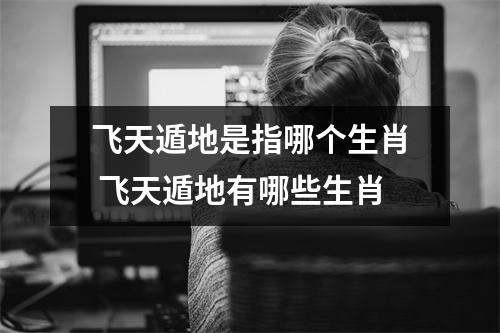 飞天遁地是指哪个生肖 飞天遁地有哪些生肖