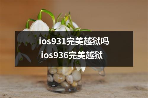 ios931完美越狱吗 ios936完美越狱