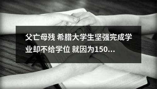 父亡母残 希腊大学生坚强完成学业却不给学位 就因为150欧元…