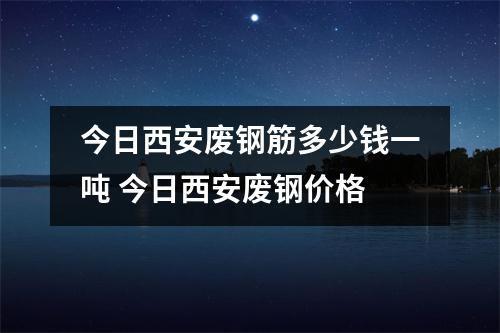 今日西安废钢筋多少钱一吨 今日西安废钢价格