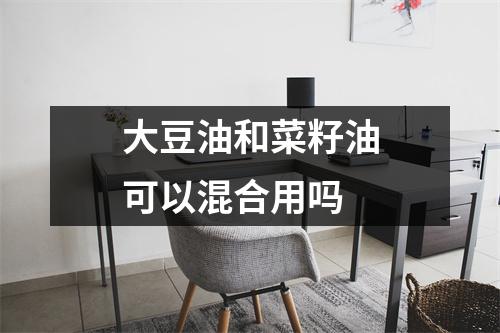 大豆油和菜籽油可以混合用吗