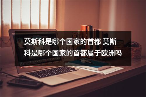 莫斯科是哪个国家的首都 莫斯科是哪个国家的首都属于欧洲吗 莫斯科是哪个国家的首都 莫斯科是哪个国家的首都属于欧洲吗