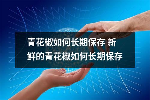 青花椒如何长期保存 新鲜的青花椒如何长期保存