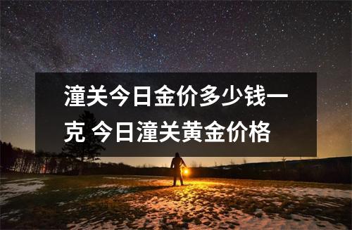 潼关今日金价多少钱一克 今日潼关黄金价格