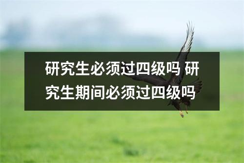 研究生必须过四级吗 研究生期间必须过四级吗