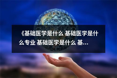 《基础医学是什么 基础医学是什么专业 基础医学是什么 基础医学是什么专业》