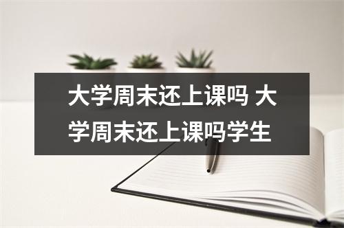 大学周末还上课吗 大学周末还上课吗学生 大学周末还上课吗 大学周末还上课吗学生
