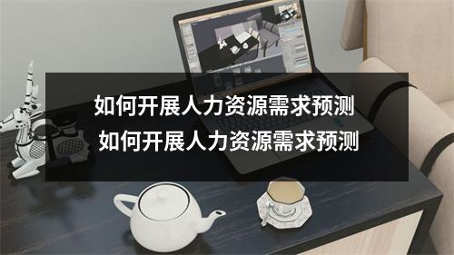 如何开展人力资源需求预测  如何开展人力资源需求预测